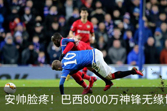 安帅脸疼！巴西8000万神锋无缘世界杯后首秀10分钟戴帽 助蓝军逆转