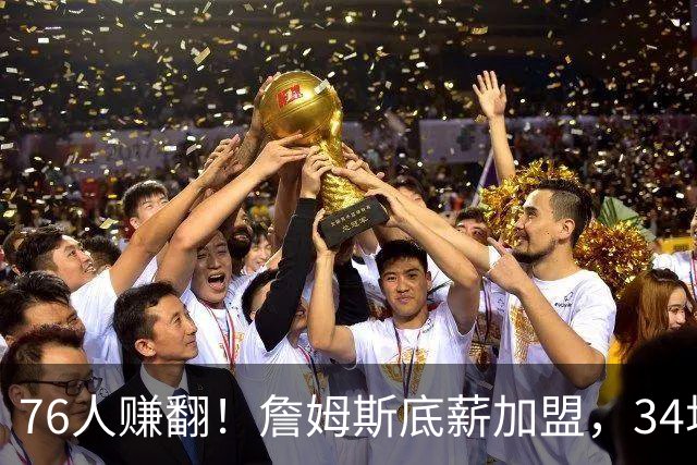76人赚翻！詹姆斯底薪加盟，34场全美直播联盟第一，票价暴涨4倍